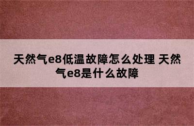 天然气e8低温故障怎么处理 天然气e8是什么故障